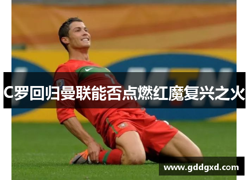 C罗回归曼联能否点燃红魔复兴之火