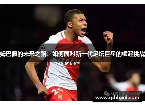 姆巴佩的未来之路：如何面对新一代足坛巨星的崛起挑战