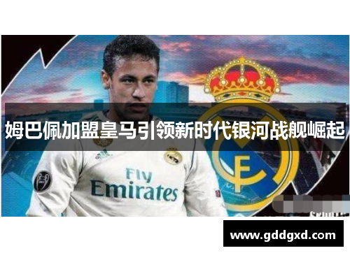 姆巴佩加盟皇马引领新时代银河战舰崛起