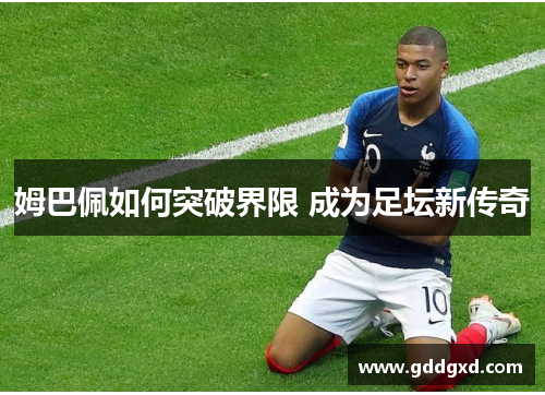 姆巴佩如何突破界限 成为足坛新传奇