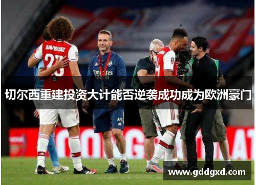 切尔西重建投资大计能否逆袭成功成为欧洲豪门