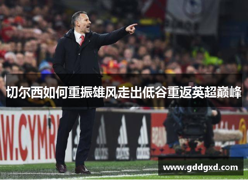 切尔西如何重振雄风走出低谷重返英超巅峰 切尔西如何重振雄风走出低谷重返英超巅峰