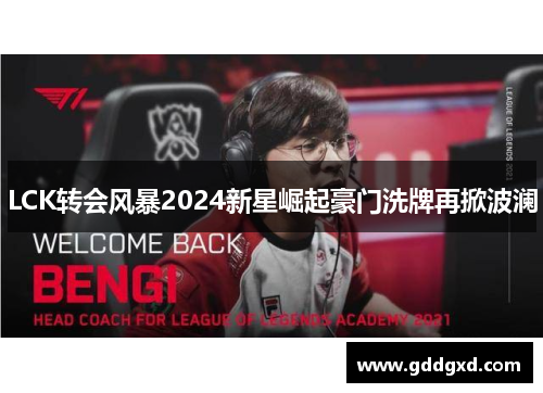 LCK转会风暴2024新星崛起豪门洗牌再掀波澜 LCK转会风暴2024新星崛起豪门洗牌再掀波澜