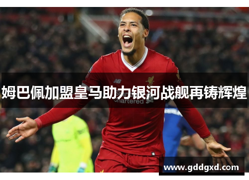 姆巴佩加盟皇马助力银河战舰再铸辉煌