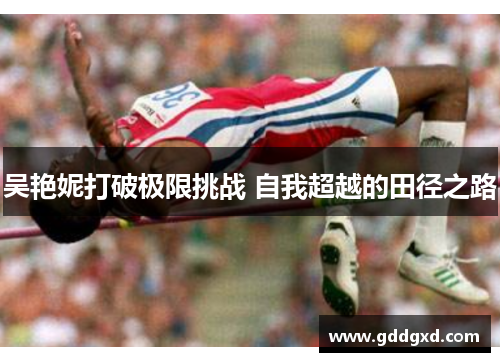 吴艳妮打破极限挑战 自我超越的田径之路