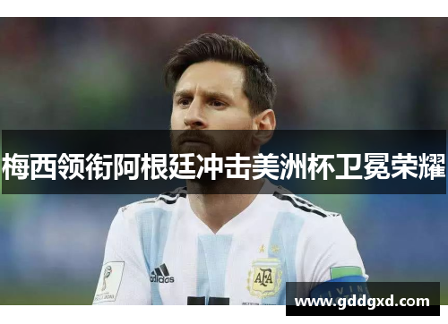 梅西领衔阿根廷冲击美洲杯卫冕荣耀