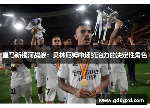 皇马新银河战舰：贝林厄姆中场统治力的决定性角色