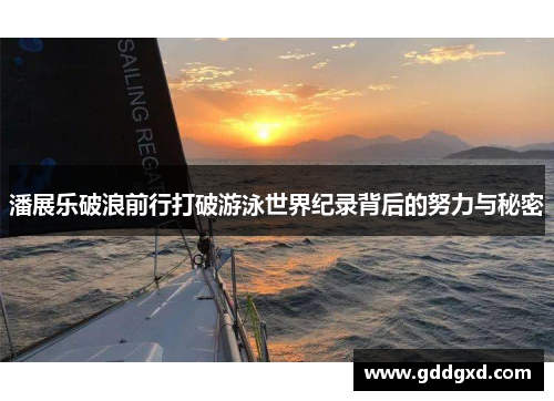 潘展乐破浪前行打破游泳世界纪录背后的努力与秘密