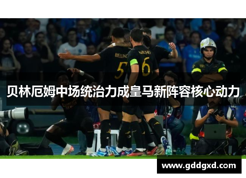 贝林厄姆中场统治力成皇马新阵容核心动力 贝林厄姆中场统治力成皇马新阵容核心动力