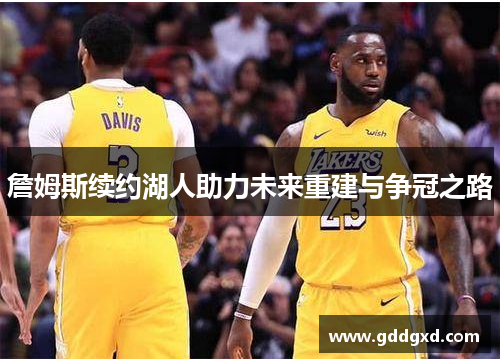 詹姆斯续约湖人助力未来重建与争冠之路