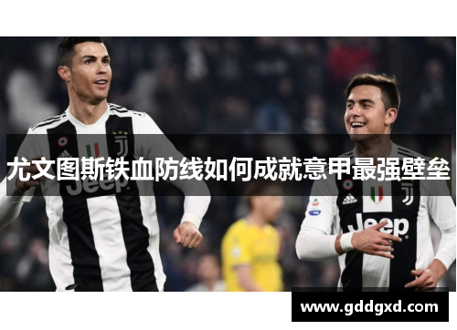尤文图斯铁血防线如何成就意甲最强壁垒 尤文图斯铁血防线如何成就意甲最强壁垒
