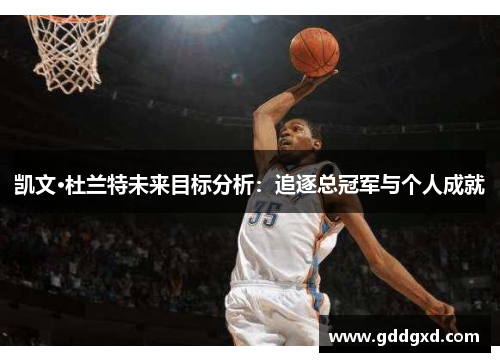 凯文·杜兰特未来目标分析:追逐总冠军与个人成就 凯文·杜兰特未来目标分析:追逐总冠军与个人成就