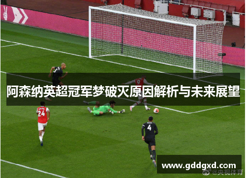 阿森纳英超冠军梦破灭原因解析与未来展望