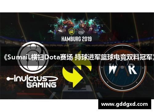 《SumaiL横扫Dota赛场 持球进军篮球电竞双料冠军》