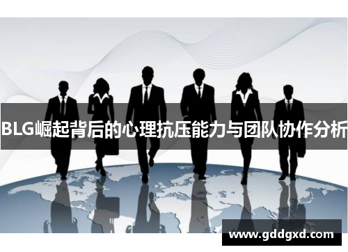 BLG崛起背后的心理抗压能力与团队协作分析