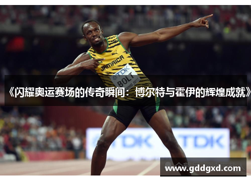 《闪耀奥运赛场的传奇瞬间：博尔特与霍伊的辉煌成就》